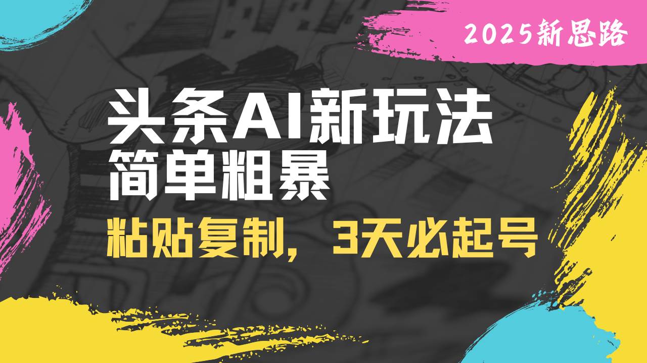 （14105期）头条AI新玩法，简单粗暴，仅需粘贴复制，三天必起号-立业有术