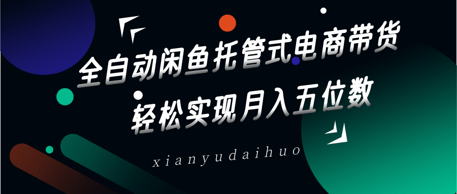 全自动闲鱼托管式电商带货，一部手机和一个闲鱼号就可以开干，轻松实现月入五位数-立业有术