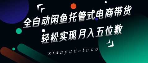 全自动闲鱼托管式电商带货，轻松实现月入五位数【揭秘】-立业有术