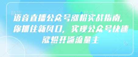 语音直播公众号涨粉实战指南，你抓住新风口，实现公众号快速涨粉开通流量主-立业有术