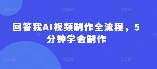 回答我AI视频制作全流程，5分钟学会制作-立业有术