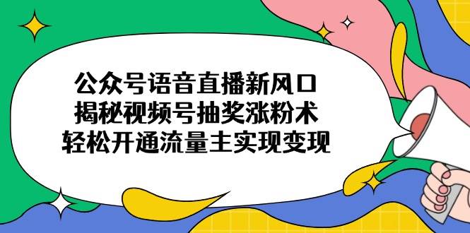 （14112期）公众号语音直播新风口，揭秘视频号抽奖涨粉术，轻松开通流量主实现变现-立业有术