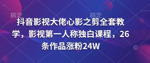 抖音影视大佬心影之剪全套教学，影视第一人称独白课程，26条作品涨粉24W-立业有术