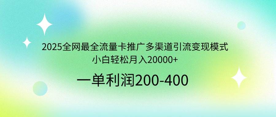 （14126期）2025全网最全流量卡推广多渠道引流变现模式，小白轻松月入20000+-立业有术