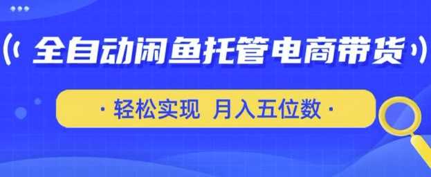 全自动闲鱼托管式电商带货，只需一部安卓手机和一个闲鱼号，轻松实现月入五位数【揭秘】-立业有术