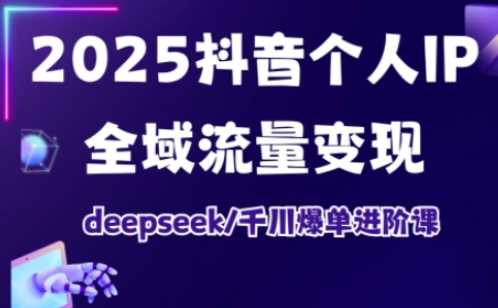 2025抖音个人IP全域流量变现进阶课，deepseek千川爆单进阶课-立业有术