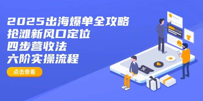 （14130期）2025出海爆单全攻略：抢滩新风口定位+四步营收法+六阶实操流程-立业有术