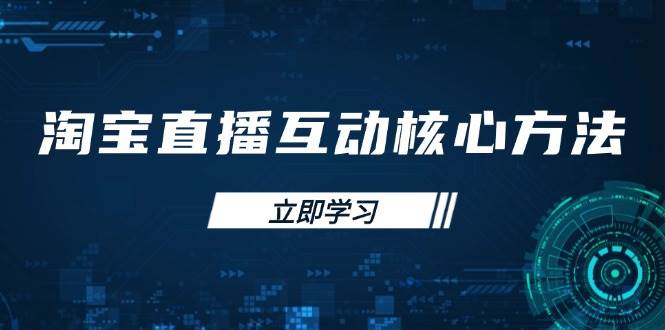 （14128期）淘宝直播互动核心方法，新手入门指南、直播能力提升，新手主播快速突围-立业有术