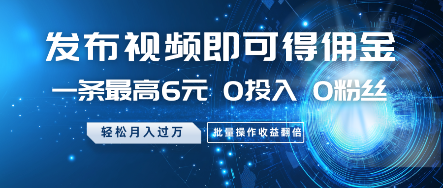 发布视频即可得佣金，一条最高6元，0投入0粉丝，月入过万，批量操作收益翻倍-立业有术