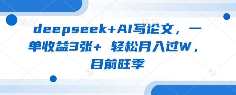 deepseek+AI写论文，一单收益3张+ 轻松月入过W，目前旺季-立业有术