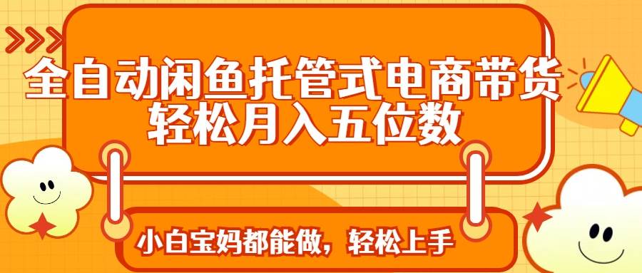 （14132期）全自动闲鱼托管式电商带货 轻松实现月入五位数-立业有术