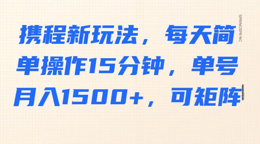 携程新玩法，每天简单操作15分钟，单号月入1500+，可矩阵-立业有术