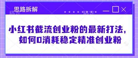 小红书截流创业粉的最新打法，如何0消耗稳定精准创业粉【思路拆解】-立业有术