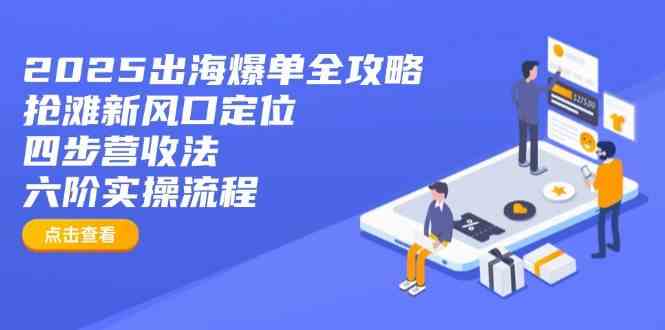 2025出海爆单全攻略：抢滩新风口定位+四步营收法+六阶实操流程-立业有术