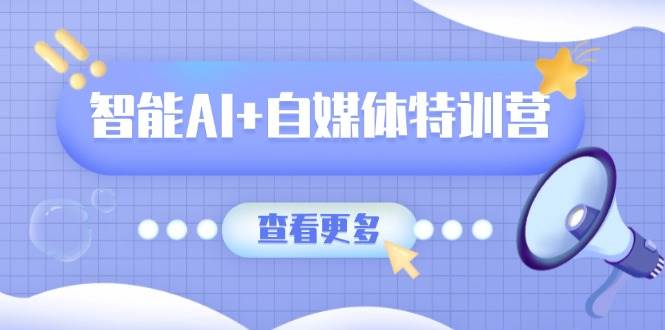 智能AI+自媒体特训营：涵盖文本创作、图像创作、视频创作和职场办公几大类-立业有术