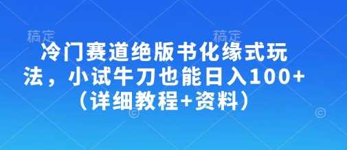 冷门赛道绝版书化缘式玩法，小试牛刀也能日入100+（详细教程+资料）-立业有术