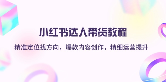 （14142期）小红书达人带货教程：精准定位找方向，爆款内容创作，精细运营提升-立业有术