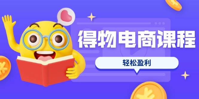 （14146期）得物电商课程合集，选品、优化、定价全攻略，7天SOP单品爆红，轻松盈利-立业有术