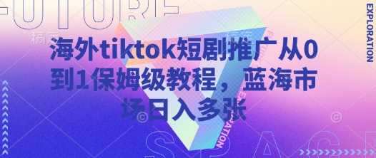 海外tiktok短剧推广从0到1保姆级教程，蓝海市场日入多张-立业有术