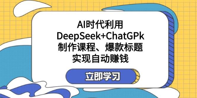 （14149期）某付费文：AI时代利用DeepSeek+ChatGPk制作课程、爆款标题，实现自动赚钱-立业有术