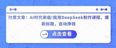 付费文章：AI时代来临！我用DeepSeek制作课程、爆款标题，自动挣钱-立业有术