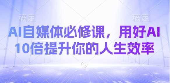 AI自媒体必修课，用好AI 10倍提升你的人生效率-立业有术