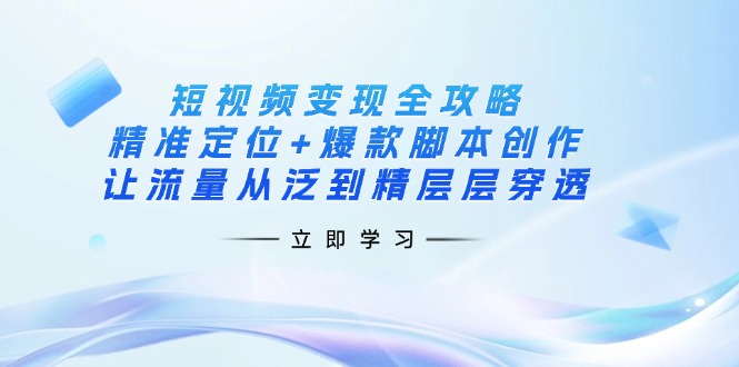 （14159期）短视频变现全攻略：精准定位+爆款脚本创作，让流量从泛到精层层穿透-立业有术