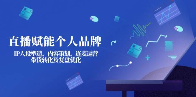 （14158期）直播赋能个人品牌：IP人设塑造、内容策划、连麦运营、带货转化及复盘优化-立业有术