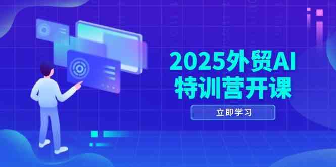 2025外贸AI特训营开课：涵盖品牌选品/AI建站/主动/被动获客/社媒开发/等等-立业有术