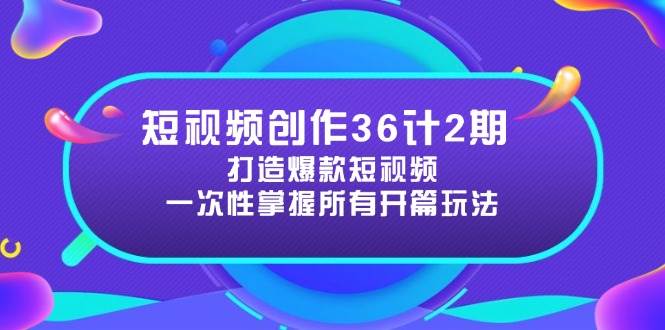 短视频创作36计2期：打造爆款短视频所需的各类开篇技巧，提升视频吸引力-立业有术