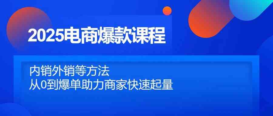 2025电商爆款课程，内销外销等方法，从0到爆单助力商家快速起量-立业有术