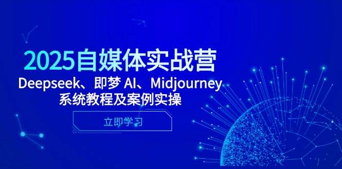 2025自媒体实战营，Deepseek、即梦 AI、Midjourney系统教程及案例实操-立业有术