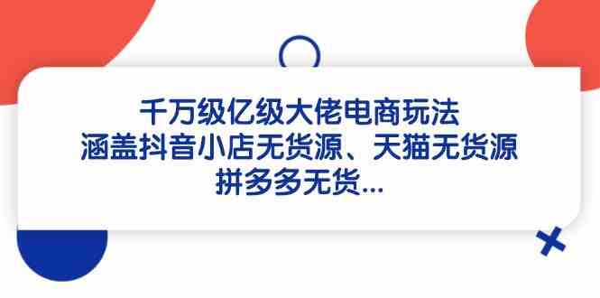 千万级亿级大佬电商玩法：涵盖抖音小店无货源、天猫无货源、拼多多无货-立业有术