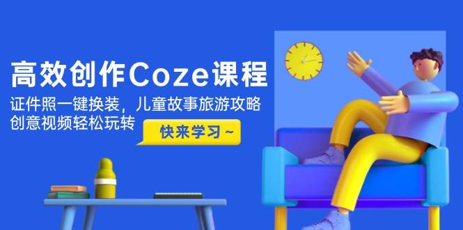 高效创作Coze课程，证件照一键换装，儿童故事旅游攻略，创意视频轻松玩转-立业有术
