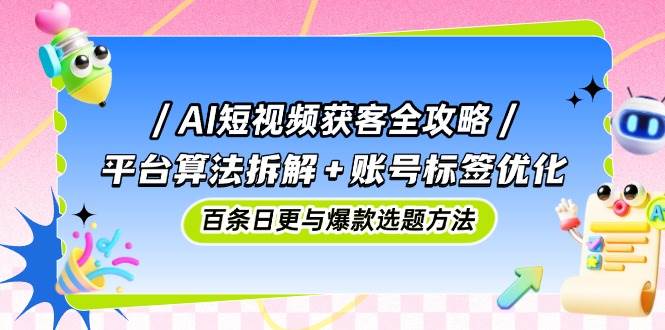 AI短视频获客全攻略：平台算法拆解+账号标签优化，百条日更与爆款选题方法-立业有术