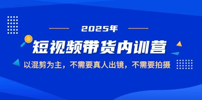 2025短视频带货内训营，以混剪为主，不需要真人出镜，不需要拍摄-立业有术