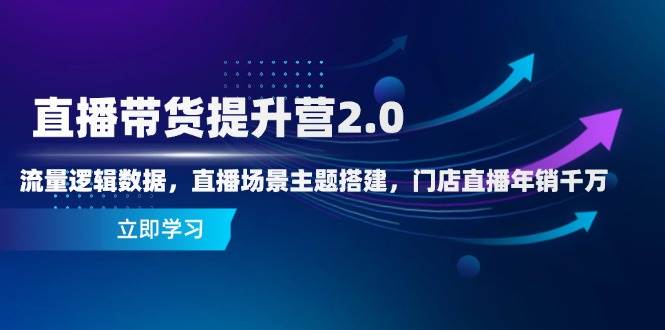 直播带货提升营2.0：流量逻辑数据，直播场景主题搭建，门店直播年销千万-立业有术