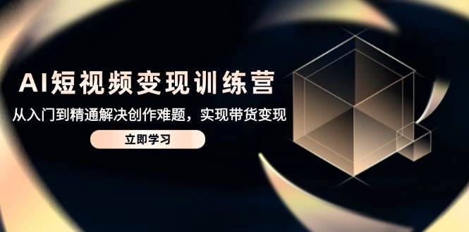 AI短视频变现训练营，从入门到精通解决创作难题，实现带货变现-立业有术
