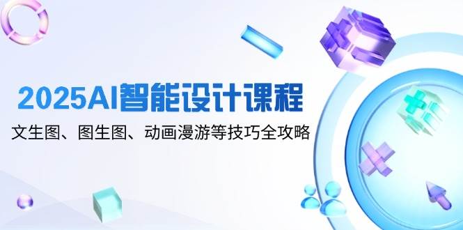 2025AI智能设计课程，文生图、图生图、动画漫游等技巧全攻略-立业有术