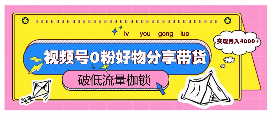 视频号0粉好物分享带货，突破低流量枷锁，实现月入4000+-立业有术
