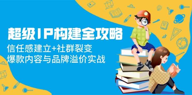 超级IP构建全攻略：信任感建立+社群裂变，爆款内容与品牌溢价实战-立业有术