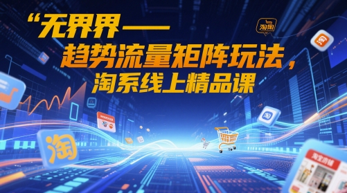 无界-趋势流量矩阵玩法，淘系线上精品课-立业有术