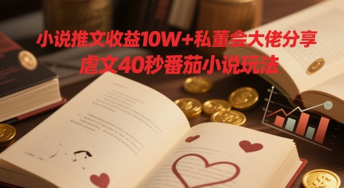 小说推文收益10W+私董会大佬分享，虐文40秒番茄小说玩法-立业有术