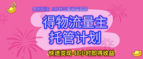 得物流量主托管计划，原创玩法，5分钟三重收益变现，快速变现，48小时即得收益【揭秘】-立业有术