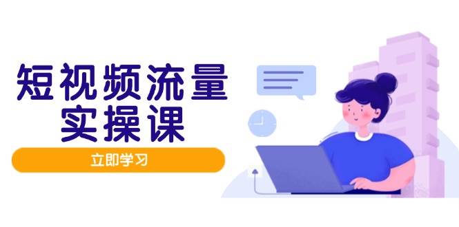 （14727期）短视频流量实战班，人设打造内容优化，矩阵投放管控有序，助力流量变现路-立业有术