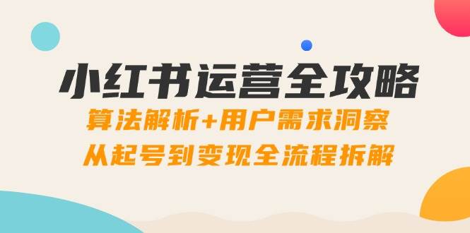 （14725期）小红书运营全攻略：算法解析+用户需求洞察，从起号到变现全流程拆解-立业有术