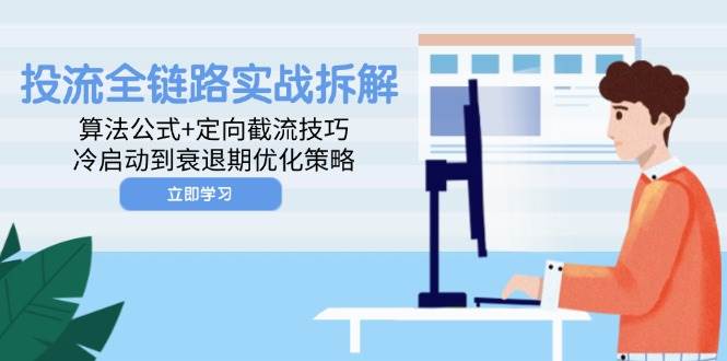 （14724期）投流全链路实战拆解：算法公式+定向截流技巧，冷启动到衰退期优化策略-立业有术