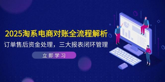 （14717期）2025淘系电商对账全流程解析，订单售后资金处理，三大报表闭环管理-立业有术