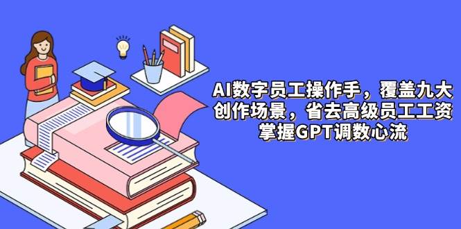 （14740期）AI数字员工操作手，9大场景内容创作，省去高级员工工资，掌握GPT调数心流-立业有术
