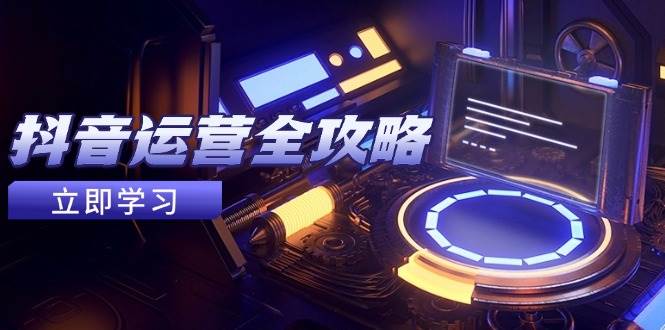 （14738期）抖音运营全攻略，账号包装养号技巧，情感增粉视频搬运，实现快速变现-立业有术